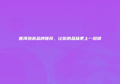 普洱熟茶品牌推荐，让你的品味更上一层楼