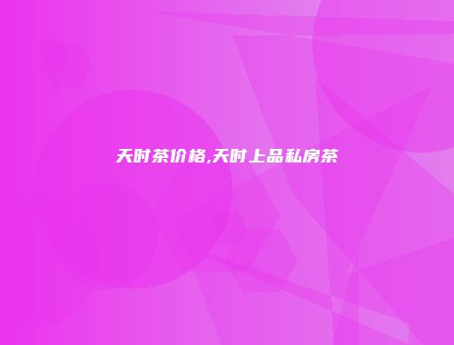 天时茶价格,天时上品私房茶