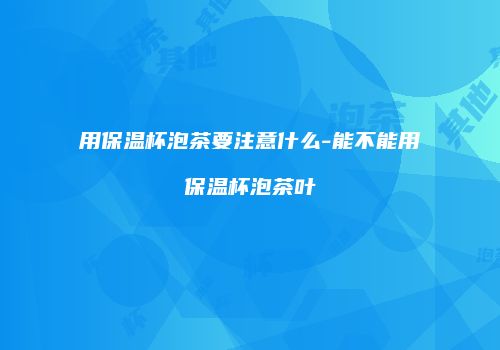 用保温杯泡茶要注意什么-能不能用保温杯泡茶叶