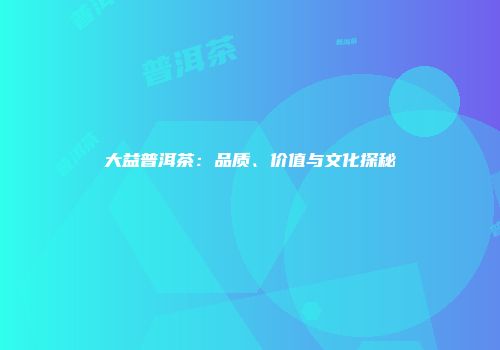 大益普洱茶：品质、价值与文化探秘