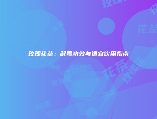 玫瑰花茶：解毒功效与适宜饮用指南