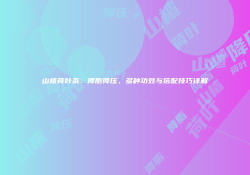 山楂荷叶茶：降脂降压，多种功效与搭配技巧详解