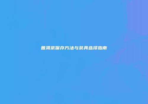 普洱茶保存方法与茶具选择指南