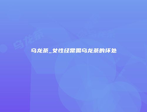乌龙茶_女性经常喝乌龙茶的坏处