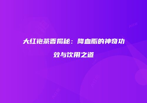 大红袍茶香揭秘：降血脂的神奇功效与饮用之道