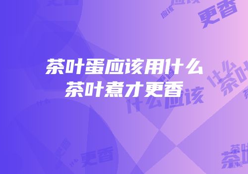 茶叶蛋应该用什么茶叶煮才更香