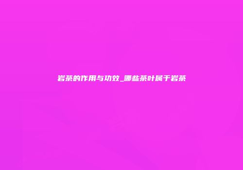 岩茶的作用与功效_哪些茶叶属于岩茶