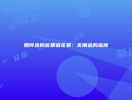 如何选购优质菊花茶：实用选购指南