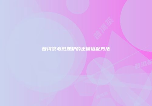 普洱茶与微波炉的正确搭配方法