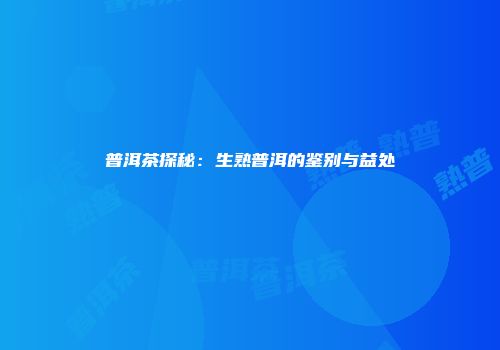 普洱茶探秘：生熟普洱的鉴别与益处