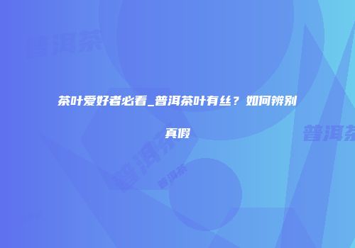 茶叶爱好者必看_普洱茶叶有丝？如何辨别真假