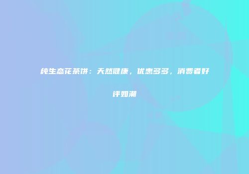 纯生态花茶饼：天然健康，优惠多多，消费者好评如潮