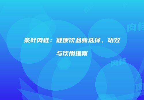 茶叶肉桂：健康饮品新选择，功效与饮用指南