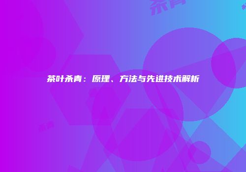 茶叶杀青：原理、方法与先进技术解析