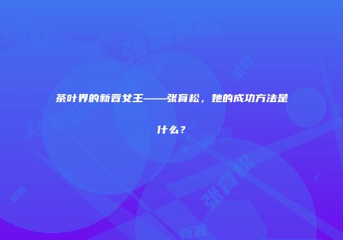 茶叶界的新晋女王——张育松，她的成功方法是什么？
