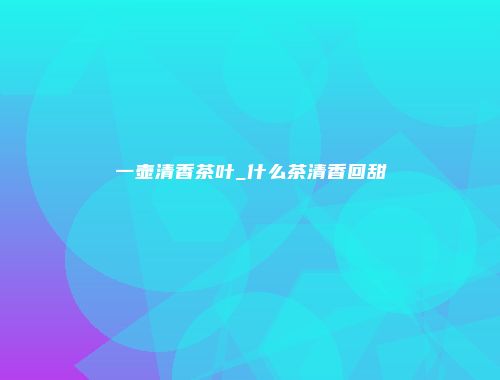 一壶清香茶叶_什么茶清香回甜