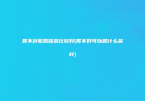 胃不舒服喝啥茶比较好(胃不好可以喝什么茶叶)