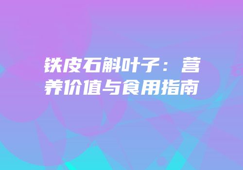 铁皮石斛叶子：营养价值与食用指南