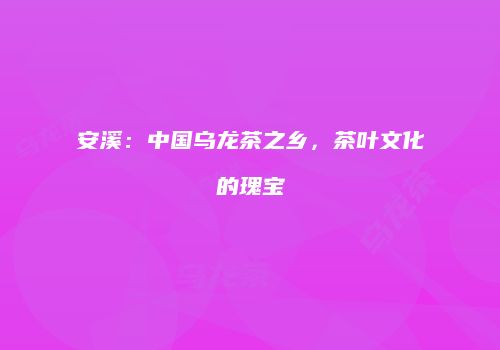安溪：中国乌龙茶之乡，茶叶文化的瑰宝