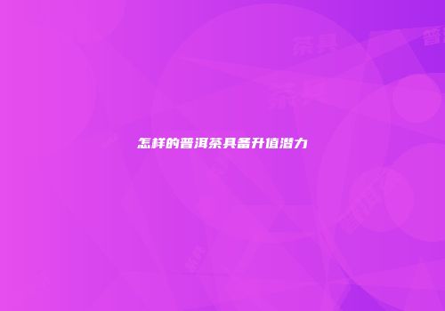 怎样的普洱茶具备升值潜力