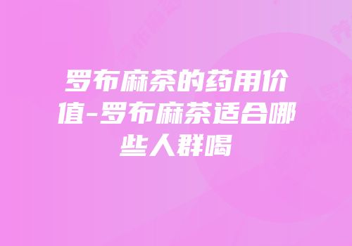 罗布麻茶的药用价值-罗布麻茶适合哪些人群喝