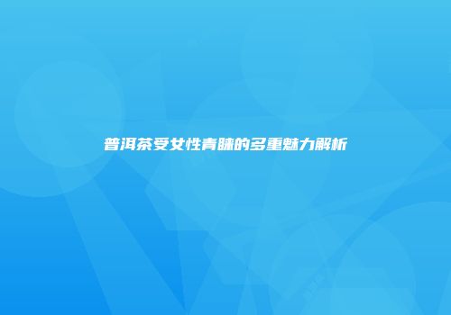 普洱茶受女性青睐的多重魅力解析