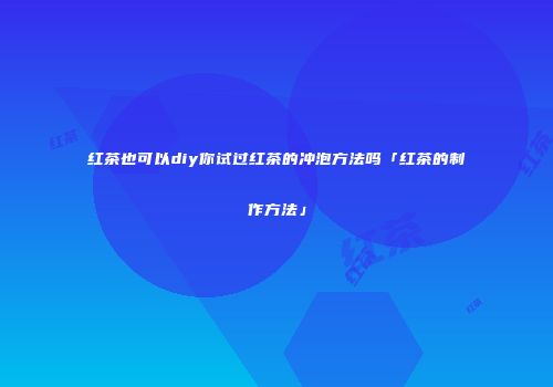 红茶也可以diy你试过红茶的冲泡方法吗「红茶的制作方法」