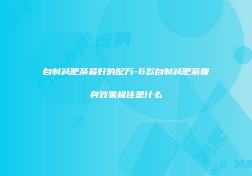 自制减肥茶最好的配方-6款自制减肥茶瘦身效果极佳是什么