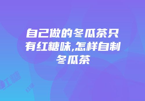 自己做的冬瓜茶只有红糖味,怎样自制冬瓜茶
