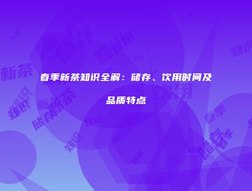 春季新茶知识全解：储存、饮用时间及品质特点