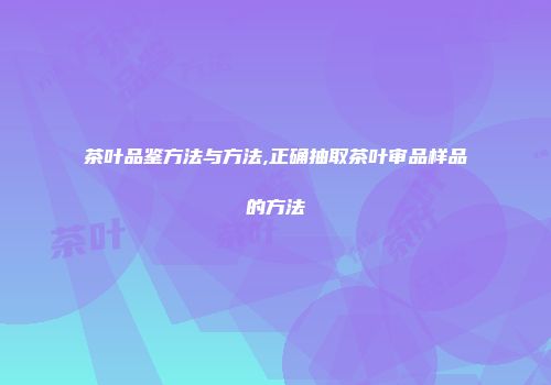 茶叶品鉴方法与方法,正确抽取茶叶审品样品的方法