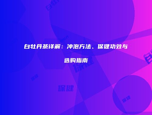 白牡丹茶详解：冲泡方法、保健功效与选购指南