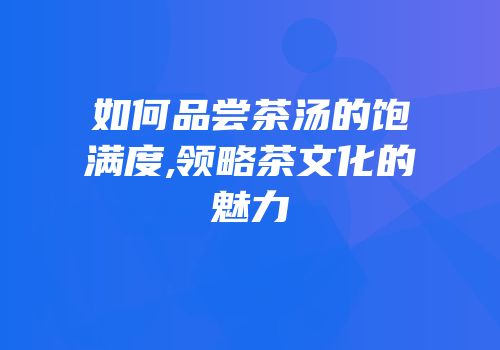 如何品尝茶汤的饱满度,领略茶文化的魅力