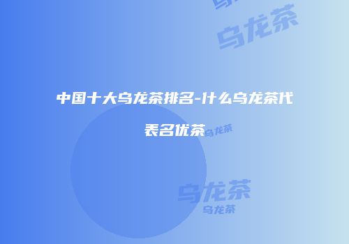 中国十大乌龙茶排名-什么乌龙茶代表名优茶