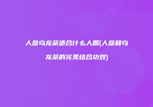 人参乌龙茶适合什么人喝(人参和乌龙茶的完美结合功效)