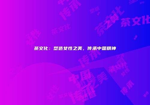 茶文化：塑造女性之美，传承中国精神