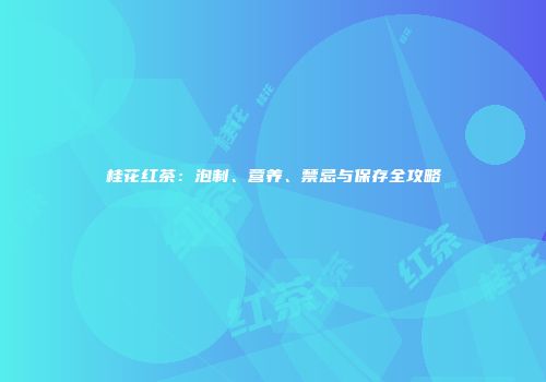 桂花红茶：泡制、营养、禁忌与保存全攻略
