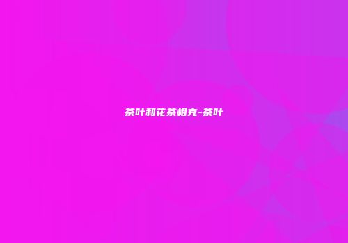 茶叶和花茶相克-茶叶