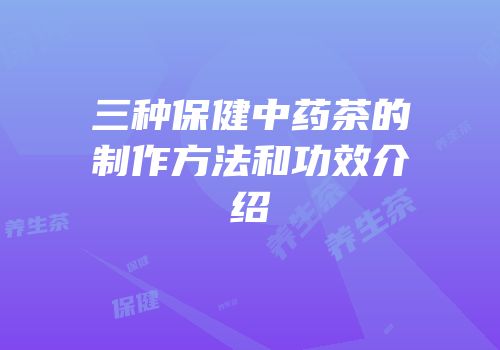 三种保健中药茶的制作方法和功效介绍