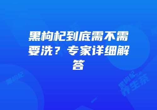 黑枸杞到底需不需要洗？专家详细解答