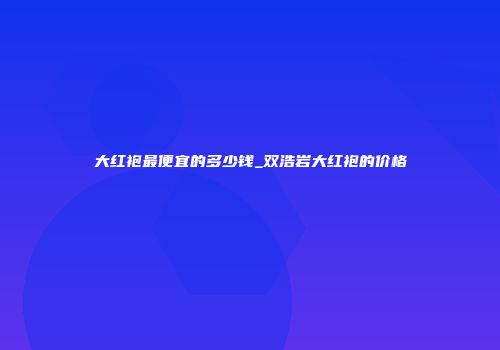 大红袍最便宜的多少钱_双浩岩大红袍的价格