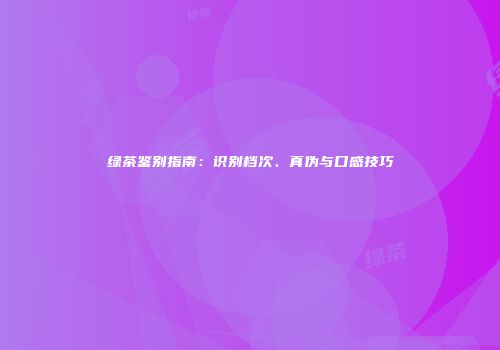 绿茶鉴别指南：识别档次、真伪与口感技巧