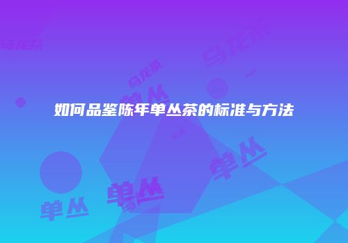 如何品鉴陈年单丛茶的标准与方法