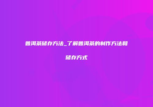 普洱茶储存方法_了解普洱茶的制作方法和储存方式