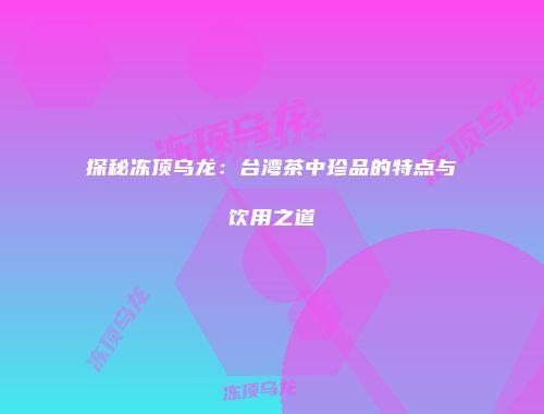 探秘冻顶乌龙：台湾茶中珍品的特点与饮用之道
