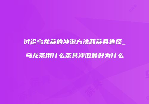 讨论乌龙茶的冲泡方法和茶具选择_乌龙茶用什么茶具冲泡最好为什么