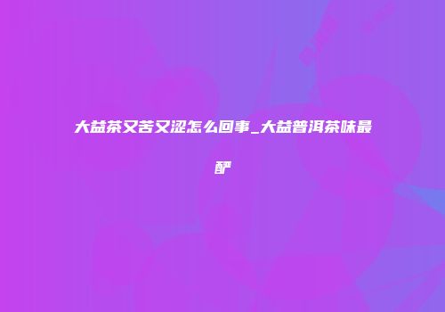 大益茶又苦又涩怎么回事_大益普洱茶味最酽