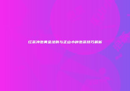 红茶冲泡黄金法则与正山小种泡茶技巧解析