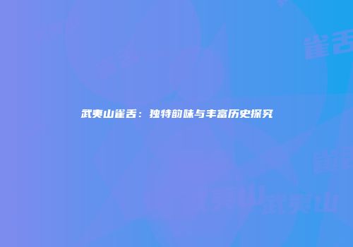 武夷山雀舌：独特韵味与丰富历史探究