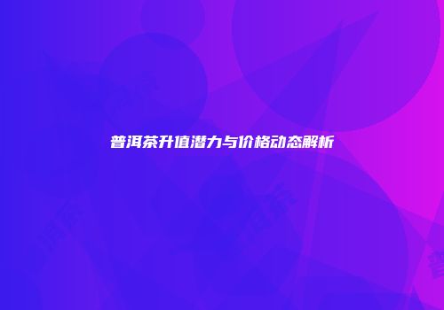 普洱茶升值潜力与价格动态解析